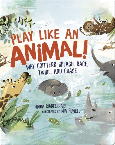 Play Like an Animal!: Why Critters Splash, Race, Twirl, and Chase