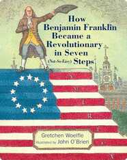 How Benjamin Franklin Became a Revolutionary in Seven (Not-So-Easy) Steps