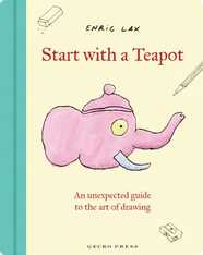 Start with a Teapot: An Unexpected Guide to the Art of Drawing