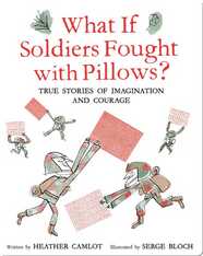 What If Soldiers Fought with Pillows?: True Stories of Imagination and Courage