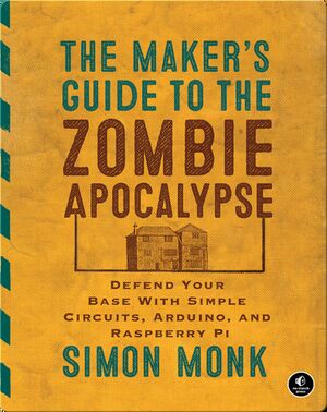 The Maker's Guide to the Zombie Apocalypse: Defend Your Base with Simple Circuits, Arduino, and Raspberry Pi