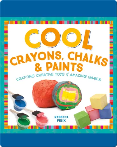 Cool Crayons, Chalks, & Paints: Crafting Creative Toys & Amazing Games book